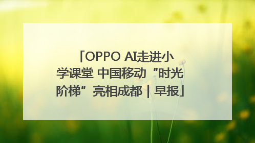 OPPO AI走进小学课堂 中国移动“时光阶梯”亮相成都｜早报
