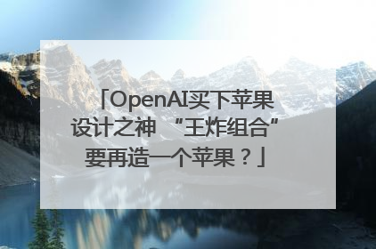 OpenAI买下苹果设计之神 “王炸组合”要再造一个苹果？