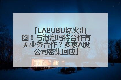 LABUBU爆火出圈！与泡泡玛特合作有无业务合作？多家A股公司密集回应