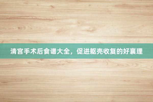 清宫手术后食谱大全，促进躯壳收复的好襄理
