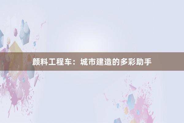 颜料工程车：城市建造的多彩助手